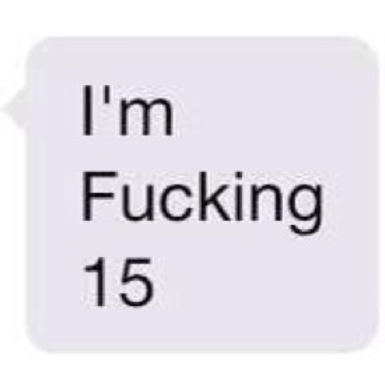 I'm fucking 15