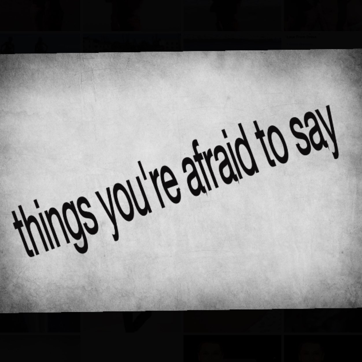 Message us things you're afriad to say and we'll say it:)