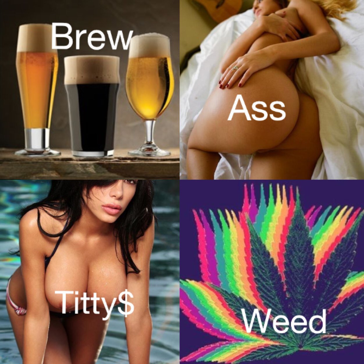 ass, weed, brew, titty$, the good things.