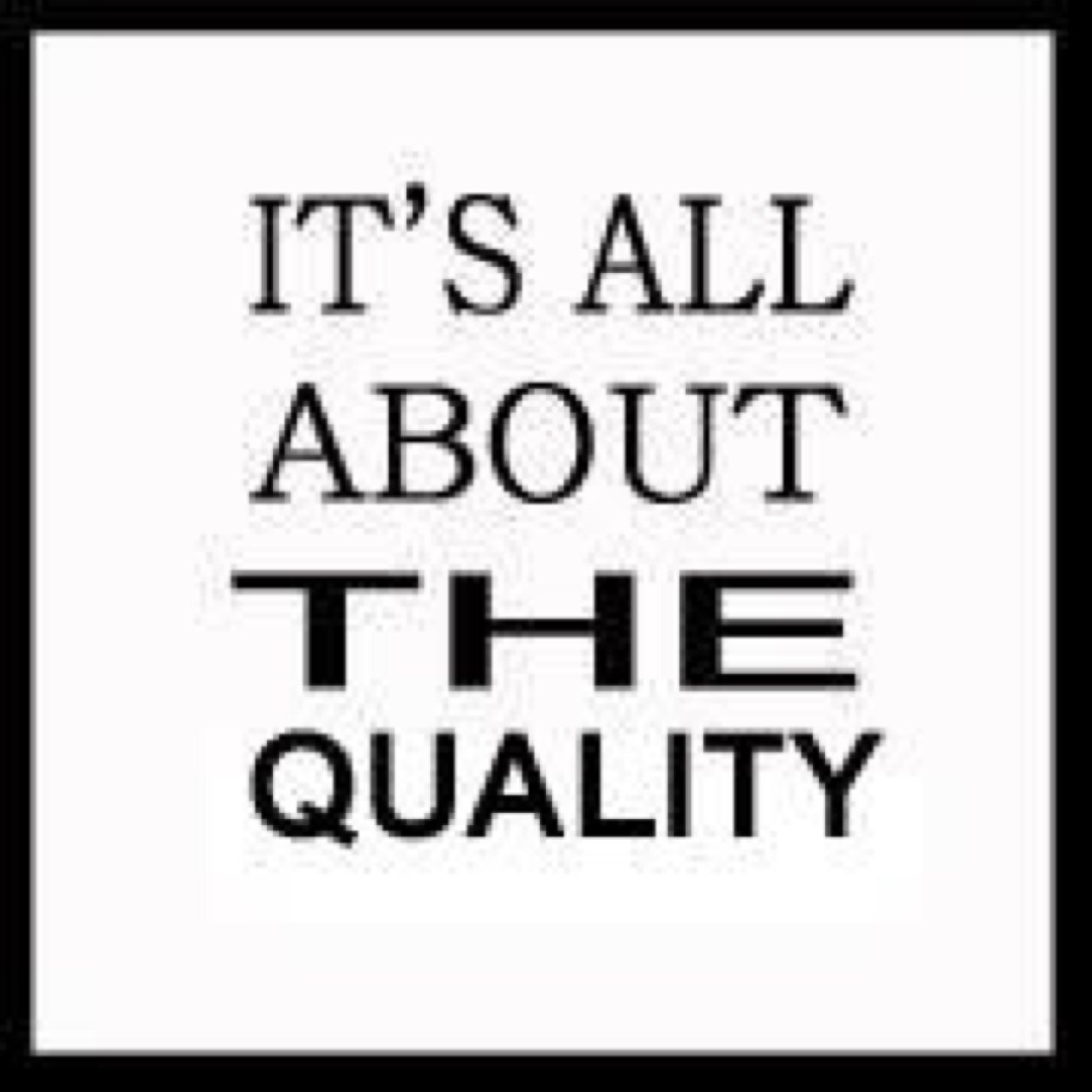 It's all about the QUALITY!