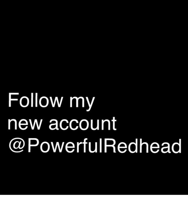 FOLLOW MY NEW ACCOUNT @PowerfulRedHead