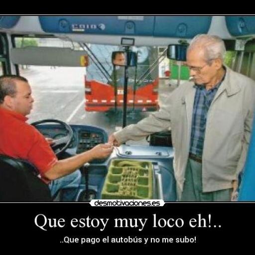 Que estoy muy loco ehhhhh !
...Que pago el autobús y no me subo..!