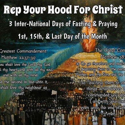 Rep Your Hood For Christ
3 Inter-National Days of Fasting & Praying
1st, 15th, & the last day of the month
Matt 22:39 Thou shalt love thy neighbour as thyself