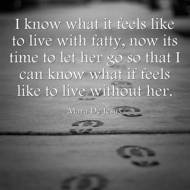 I am here to inspire and motivate. I am here to help others get rid of their best friend Fatty. Join me in the journey to living a better life without Fatty.
