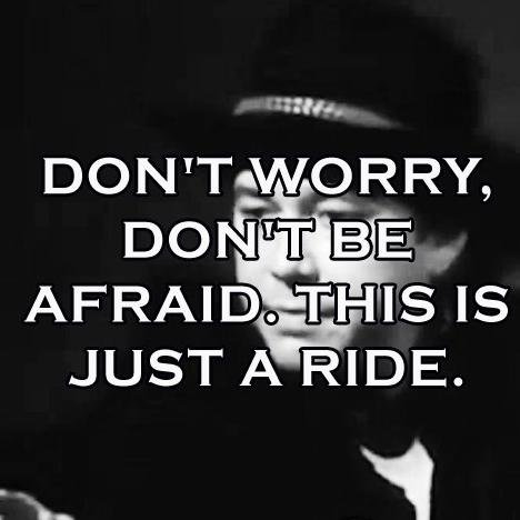 Don't worry. Don't be afraid. This is just a ride.