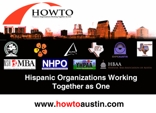 HOWTO represents the largest Hispanic Professional Network in Austin (ALPFA, GAHCC, HWNT, HBAA, MAES, NAHREP, NHPO, NSHMBA, SHPE, YPHAA)