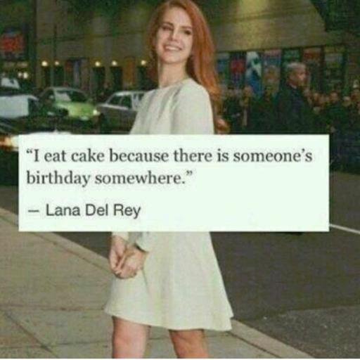 I eat cake because its someones birthday somewhere - lana del rey.