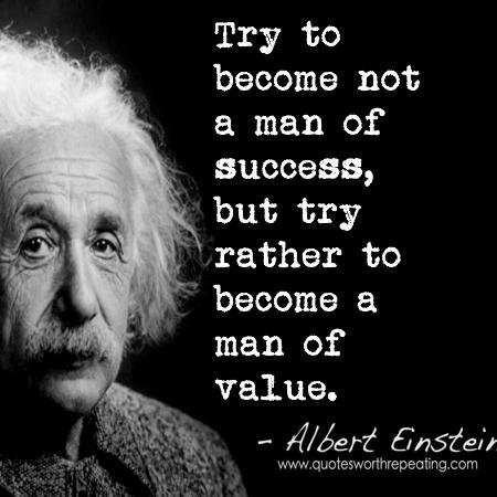 Try to become not a man of success, but try rather to become a man of value.