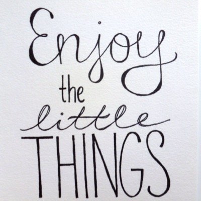 enjoy the litle things in life.