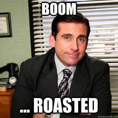 All of these Roasts are in fun, don't mean any real offense by them. But if someone does get offended, message me and we'll discuss why you're so butthurt