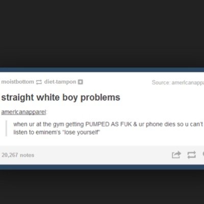 all your white boy problems in one place