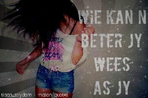 Wees jouself..God het jou gemaak!! Praat en ek luister,help graag waar ek kan en gee raad!! ♥