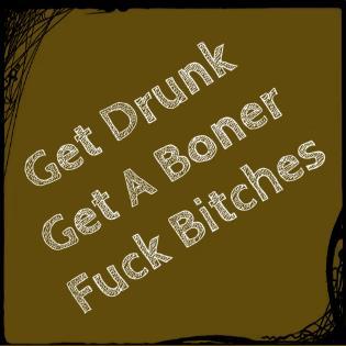 Getting #drunk, getting a #boner and fucking #bitches.