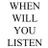 WHEN WILL YOU LISTEN