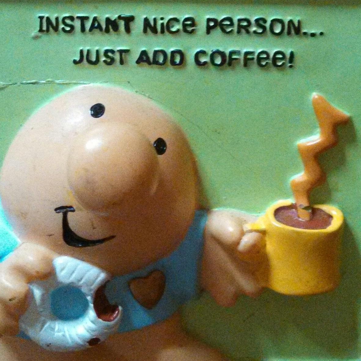 Instant nice person, just add coffee.