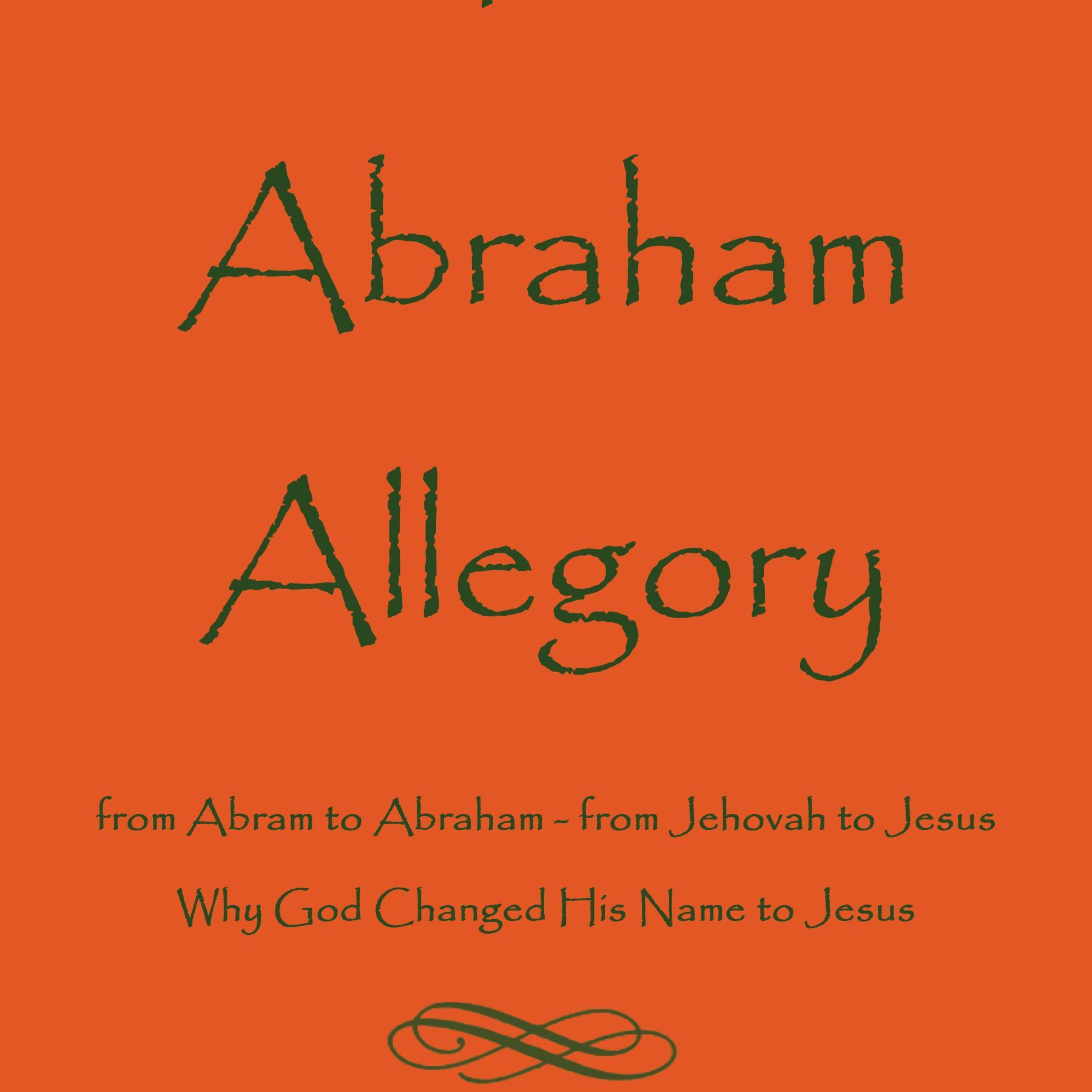 Author of The Abraham Allegory: Why God Changed His Name to Jesus - God never changes, but if He has always planned something and written about it...