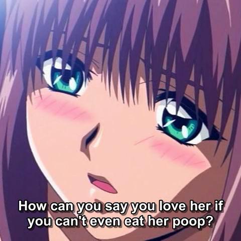 How can you say you love her if you can't even eat her poop?