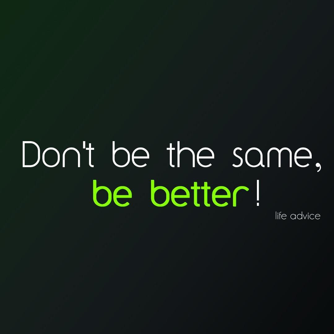 Don't Be Same Be Better !!! Life Advice 3 :)