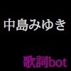 非公式の中島みゆきの歌詞botです。中島みゆきの歌詞をつぶやきます。ご要望、苦情は＠でお願いします。2時間に1回強くらいつぶやきます。つぶやきの頻度や追加してほしい歌詞などのリクエストも＠でいただけるとありがたいです。中身はたまにいれかえたりしています。作成者：masamisamaのアカウントのほうがお返事はやいかも