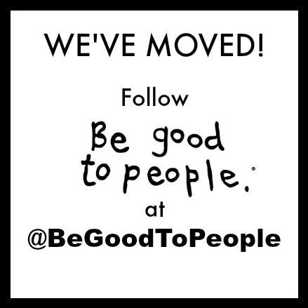 PLEASE NOTE: This @BGTP is going dormant. PLEASE FOLLOW US @BeGoodToPeople.
Thank you. :-)