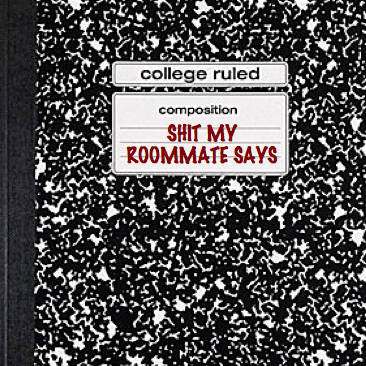 This is the true story of the shit my roommate says.