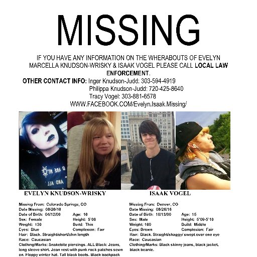 Missing High Risk/Endangered Teens - 
 Last seen in the downtown Denver area before noon Aug 26, 
 Evelyn Knudson-Wrisky 16 years
 Isaak Vogel DOB: 15 years