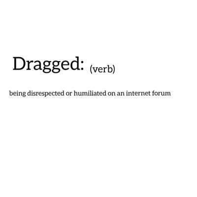 Dragged (verb):being disrespected or humiliated on an internet forum. DM all submissions, always credited.