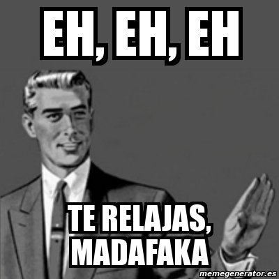 EH EH EH!! TE RELAJAS MADAFAKA!!!