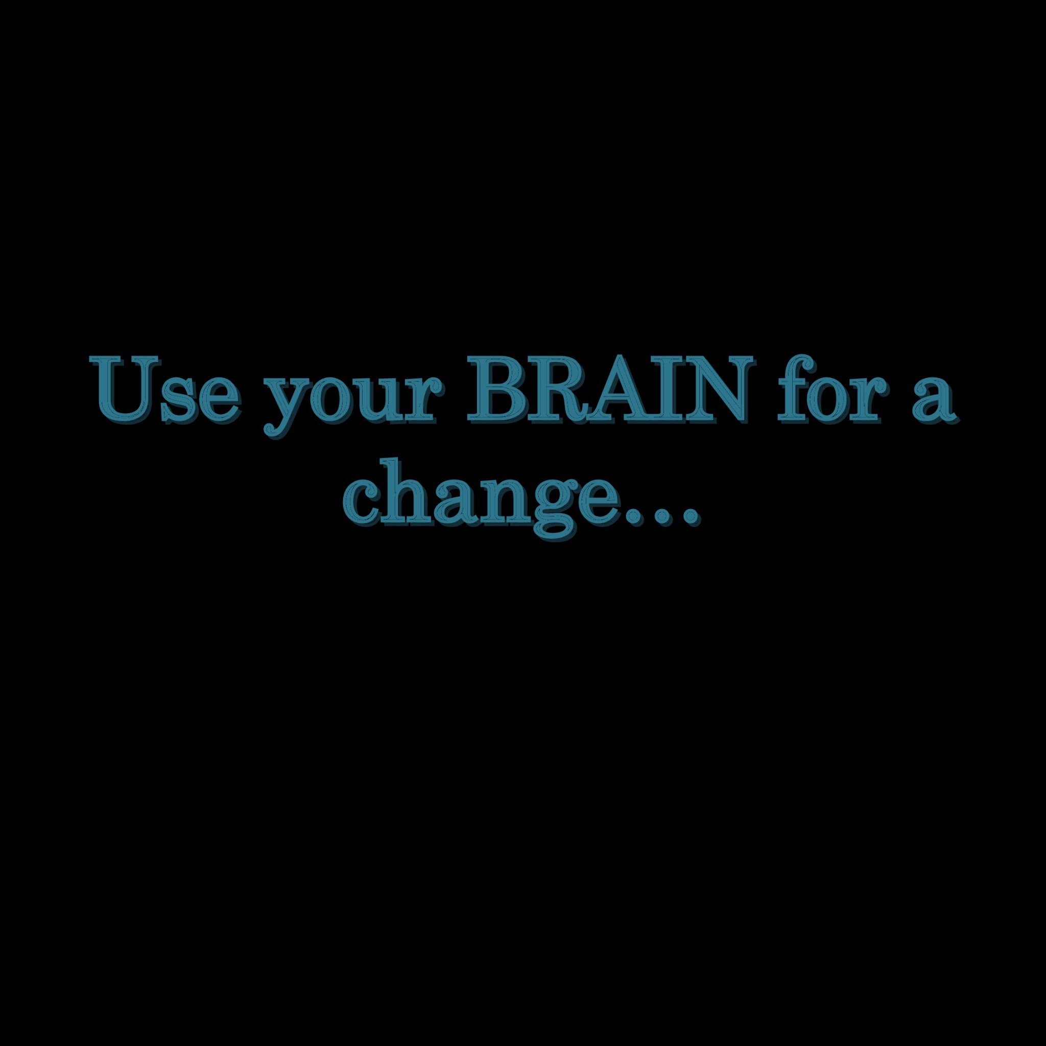 Use your brain for a change...