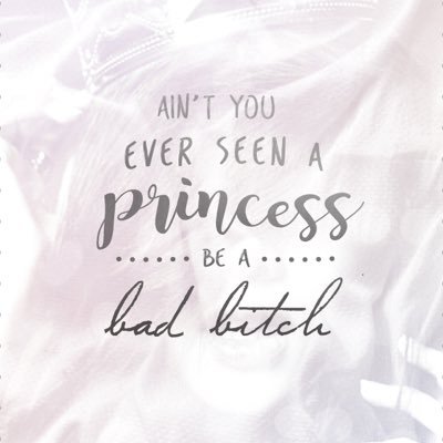 ain't you ever seen a princess be a bad bitch?