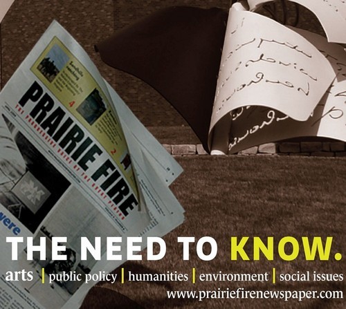 Prairie Fire focuses on public policy, environmental,social issues and the arts and humanities. New perspectives, fresh ideas & good information is the goal.