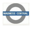 Madness Central. All the latest news on the worlds best London band. What are Suggs and the boys up to next, and what are Madness fans doing right now online.