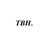 tbh.