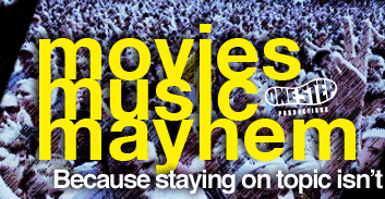 Movies. Music. Mayhem. Because staying on topic isn't worth the effort.