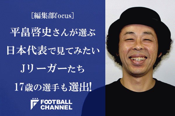 平畠啓史さんが選ぶ 日本代表で見てみたいjリーガーたち 17歳の選手も選出 編集部フォーカス 選定 平畠啓史 取材 文 構成 中山佑輔yusuke フットボールチャンネル Scoopnest