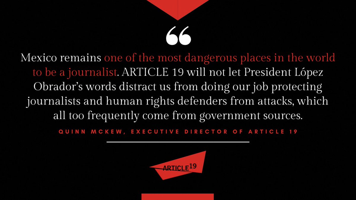 English: "Mexico remains one of the most dangerous places in the world to be a journalist. ARTICLE 19 will not let President López Obrador’s words distract us from doing our job protecting journalists and human rights defenders from attacks, which all too frequently come from government sources." Quinn McKew, Executive DIRECTOR OF ARTICLE 19

Espanol: "México se mantiene como uno de los países más peligrosos para ser periodista. No permitiremos que estos ataques nos distraigan de realizar nuestra labor, la cual es la defensa y protección de los derechos de periodistas y personas defensoras de derechos humanos que son objeto de ataque frecuentemente por parte de autoridades y fuentes gubernamentales." Quinn McKew, Directora Ejecutiva de Article 19